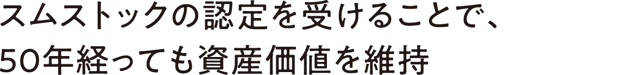 スムストックの認定を受けることで、50年経っても資産価値を維持 