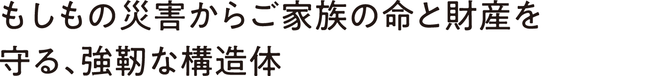 もしもの災害からご家族の命と財産を守る、強靭な構造体