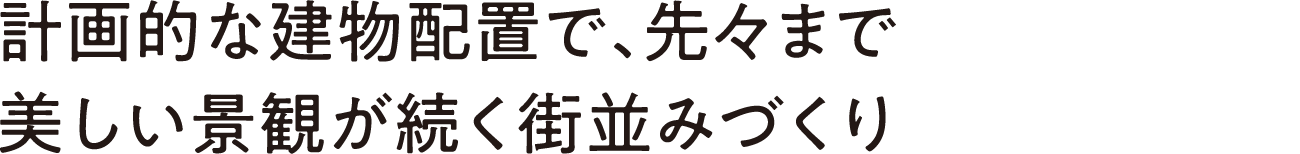 計画的な建物配置で、先々まで美しい景観が続く街並みづくり