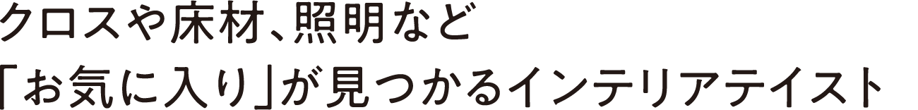 クロスや床材、照明など 「お気に入り」が見つかるインテリアテイスト