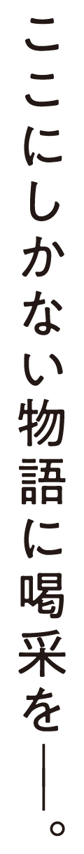 ここにしかない物語に喝采を