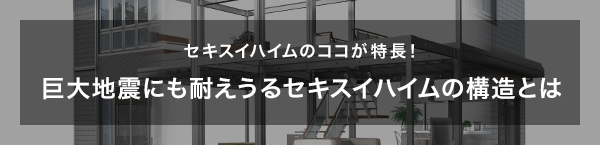 セキスイハイムのココが特長！巨大地震にも耐えうるセキスイハイムの構造とは
