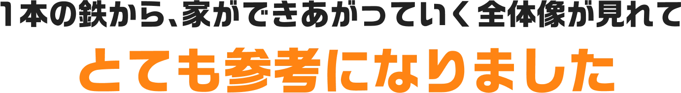 １本の鉄から、家ができあがっていく全体像が見れてとても参考になりました