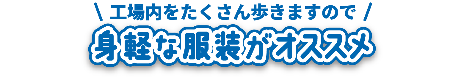 工場内をたくさん歩きますので身軽な服装がオススメ