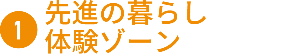 ❶先進の暮らし体験ゾーン