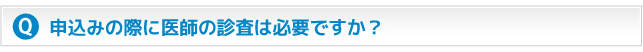 申込みの際に医師の診査は必要ですか？