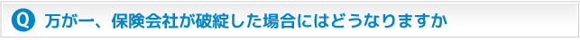 万が一、保険会社が破綻した場合にはどうなりますか？