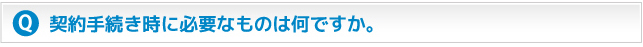 契約手続き時に必要なものは何ですか?