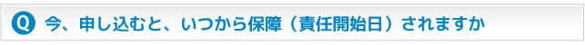 今、申し込むと、いつから保障（責任開始日）されますか？