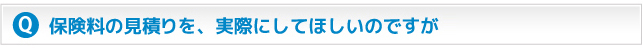 保険料の見積もりを、実際にしてほしいのですが