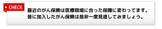 最近のがん保険は医療現場に合った保障に変わってます。昔に加入したがん保険は是非一度見直してみましょう。