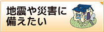 地震や災害に備えたい