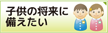 子供の将来に備えたい