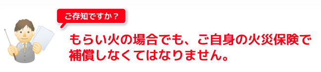 もらい火の場合でも、ご自身の火災保険で補償しなくてはなりません。