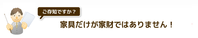 家具だけが家財ではありません