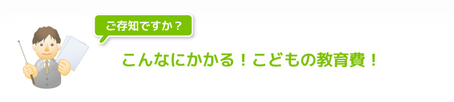 こんなにかかる！こどもの教育費！