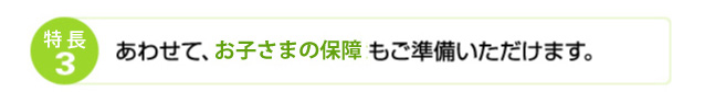 特徴3 あわせて、お子さまの保障もご準備いただけます。