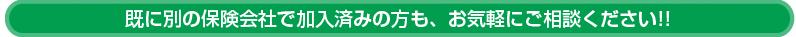 既に別の保険会社で加入済みの方も、お気軽にご相談ください!!