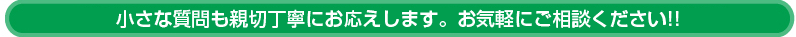 小さな質問も親切丁寧にお応えします。お気軽にご相談ください!!