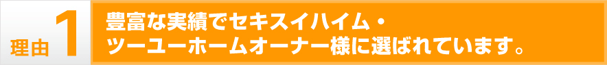 豊富な実績でセキスイハイム・ツーユーホームオーナー様に選ばれています。