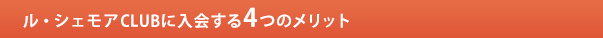 ル・シェモアCLUBに入会する4つのメリット