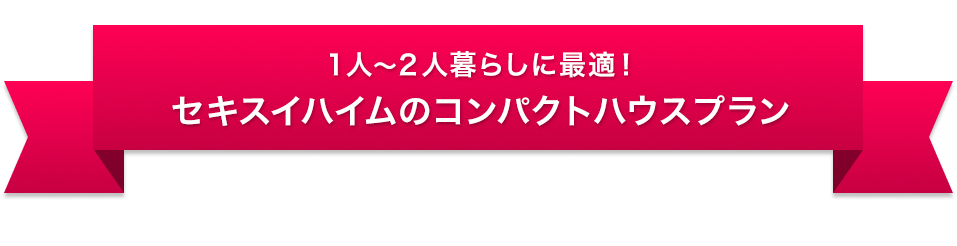 1人～2人暮らしに最適！セキスイハイムのコンパクトハウスプラン